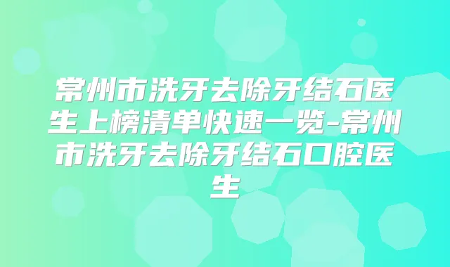 常州市洗牙去除牙结石医生上榜清单快速一览-常州市洗牙去除牙结石口腔医生