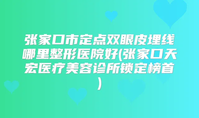 张家口市定点双眼皮埋线哪里整形医院好(张家口天宏医疗美容诊所锁定榜首)