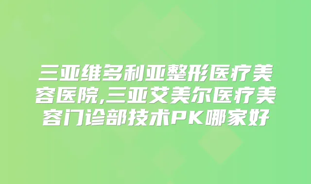 三亚维多利亚整形医疗美容医院,三亚艾美尔医疗美容门诊部技术PK哪家好