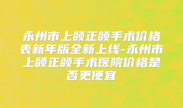 永州市上颌正颌手术价格表新年版全新上线-永州市上颌正颌手术医院价格是否更便宜