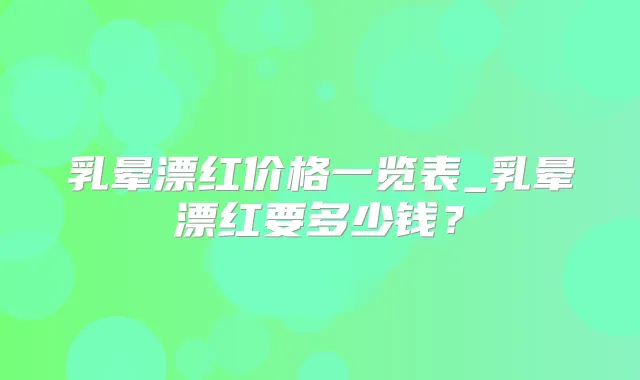 乳晕漂红价格一览表_乳晕漂红要多少钱?