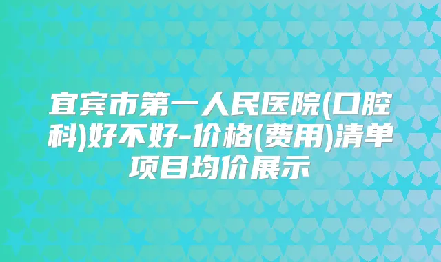 宜宾市第一人民医院(口腔科)好不好-价格(费用)清单项目均价展示