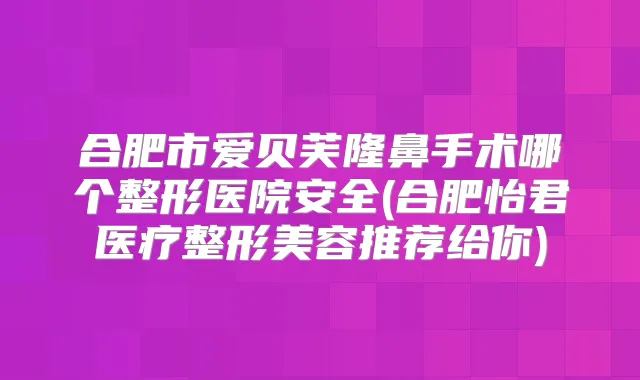 合肥市爱贝芙隆鼻手术哪个整形医院安全(合肥怡君医疗整形美容推荐给你)