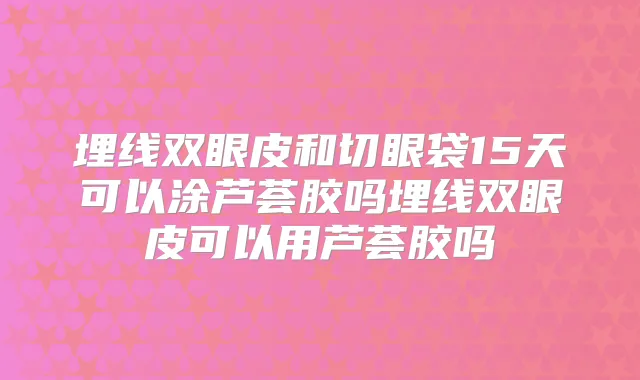 埋线双眼皮和切眼袋15天可以涂芦荟胶吗埋线双眼皮可以用芦荟胶吗