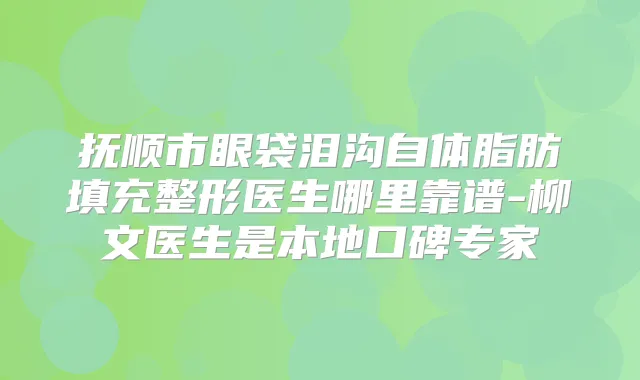抚顺市眼袋泪沟自体脂肪填充整形医生哪里靠谱-柳文医生是本地口碑专家