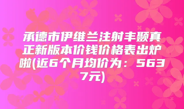 承德市伊维兰注射丰颞真正新版本价钱价格表出炉啦(近6个月均价为:5637元)