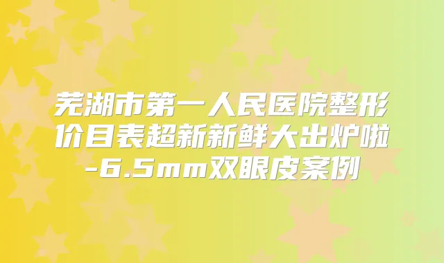 芜湖市第一人民医院整形价目表超新新鲜大出炉啦-6.5mm双眼皮案例