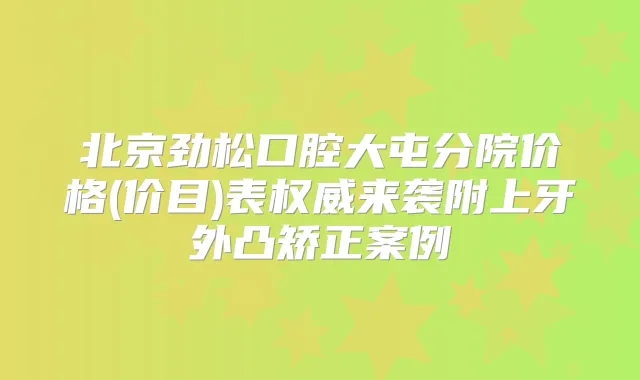 北京劲松口腔大屯分院价格(价目)表来袭附上牙外凸矫正案例