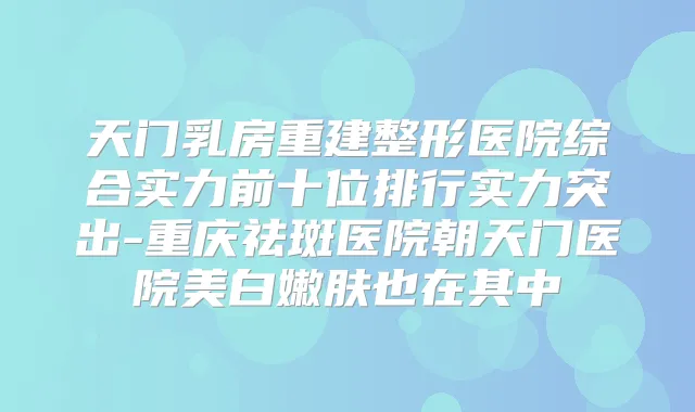 天门乳房重建整形医院综合实力前十位排行实力突出-重庆祛斑医院朝天门医院美白嫩肤也在其中