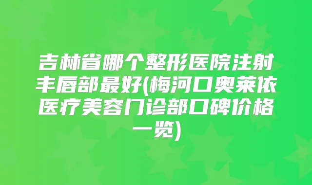 吉林省哪个整形医院注射丰唇部好(梅河口奥莱依医疗美容门诊部口碑价格一览)