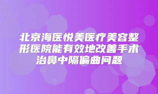 北京海医悦美医疗美容整形医院能有效地手术治鼻中隔偏曲问题