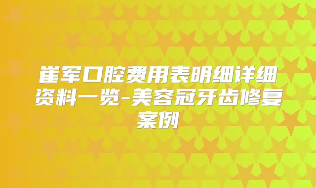 崔军口腔费用表明细详细资料一览-美容冠牙齿修复案例