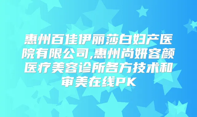 惠州百佳伊丽莎白妇产医院有限公司,惠州尚妍容颜医疗美容诊所各方技术和审美在线PK