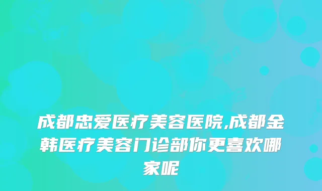 成都忠爱医疗美容医院,成都金韩医疗美容门诊部你更喜欢哪家呢