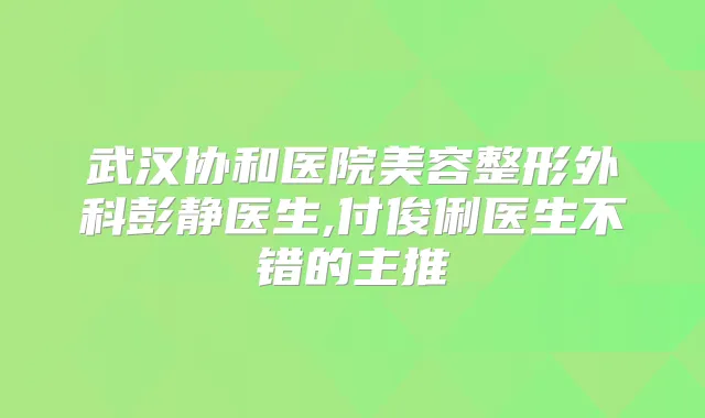 武汉协和医院美容整形外科彭静医生,付俊俐医生不错的主推