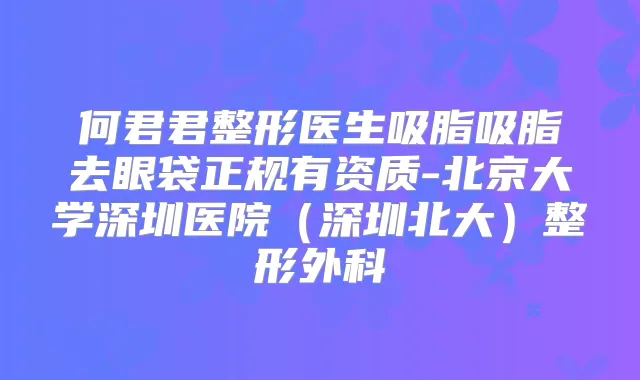 何君君整形医生吸脂吸脂去眼袋正规有资质-北京大学深圳医院(深圳北大)整形外科