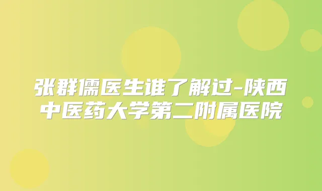 张群儒医生谁了解过-陕西中医药大学第二附属医院