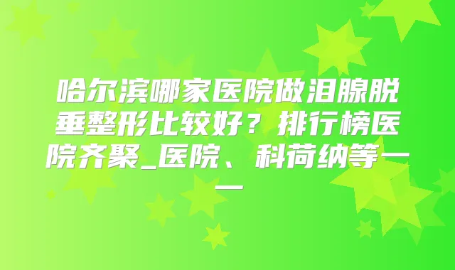 哈尔滨哪家医院做泪腺脱垂整形比较好?排行榜医院齐聚_医院、科荷纳等一一