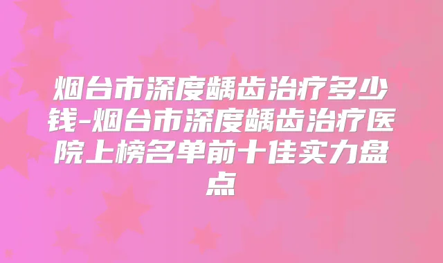 烟台市深度龋齿多少钱-烟台市深度龋齿医院上榜名单前十佳实力盘点