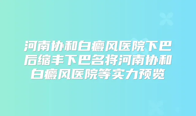 河南协和白癜风医院下巴后缩丰下巴名将河南协和白癜风医院等实力预览
