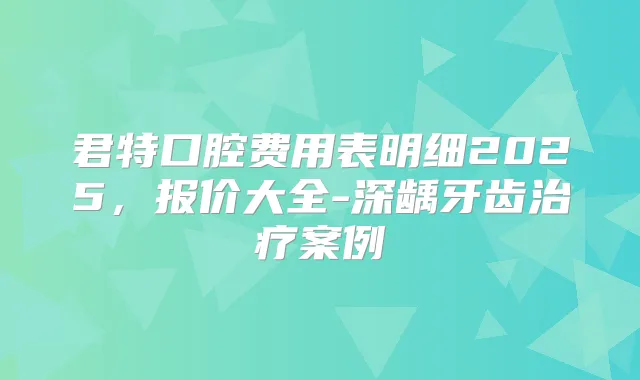 君特口腔费用表明细2025,报价大全-深龋牙齿案例