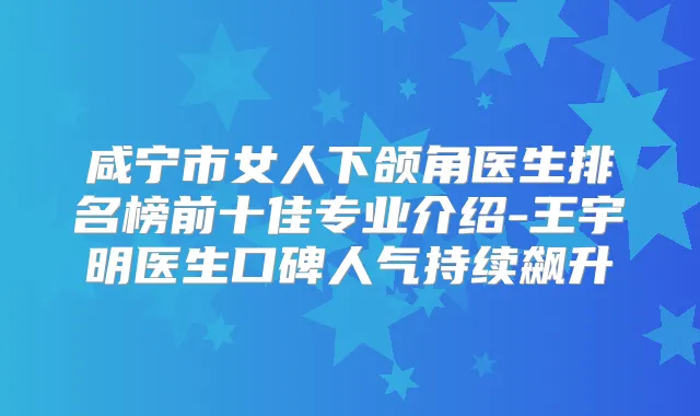 咸宁市女人下颌角医生排名榜前十佳专业介绍-王宇明医生口碑人气持续飙升