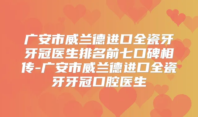 广安市威兰德进口全瓷牙牙冠医生排名前七口碑相传-广安市威兰德进口全瓷牙牙冠口腔医生
