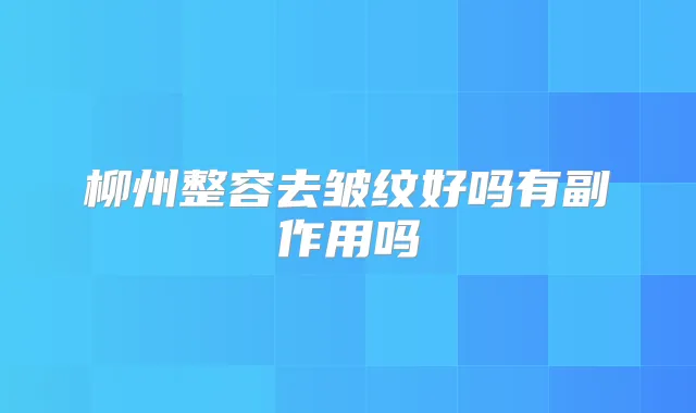 柳州整容去皱纹好吗有副作用吗