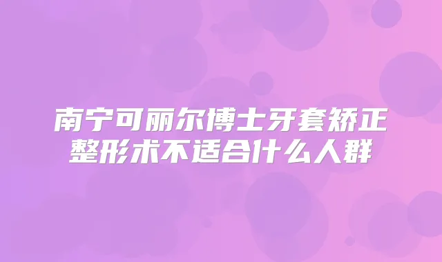 南宁可丽尔博士牙套矫正整形术不适合什么人群