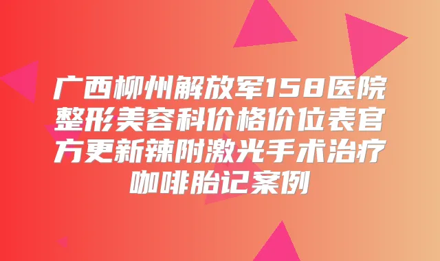 广西柳州解放军158医院整形美容科价格价位表官方更新辣附激光手术咖啡胎记案例