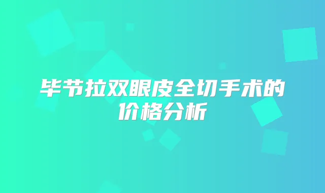 毕节拉双眼皮全切手术的价格分析