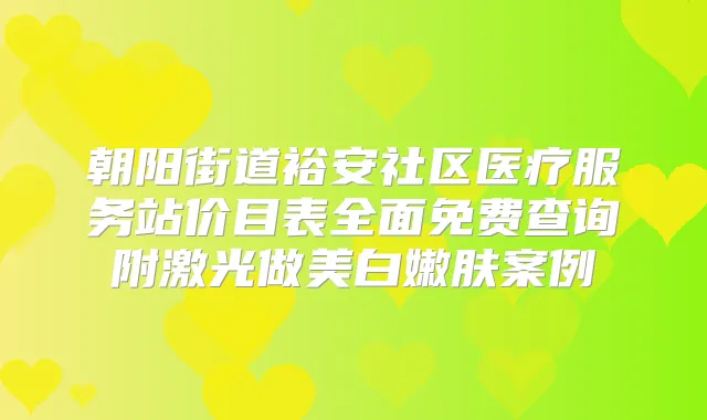 朝阳街道裕安社区医疗服务站价目表全面免费查询附激光做美白嫩肤案例