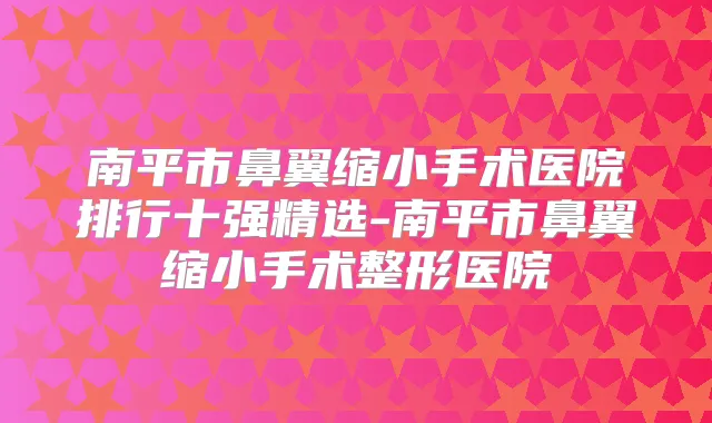 南平市鼻翼缩小手术医院排行十强精选-南平市鼻翼缩小手术整形医院