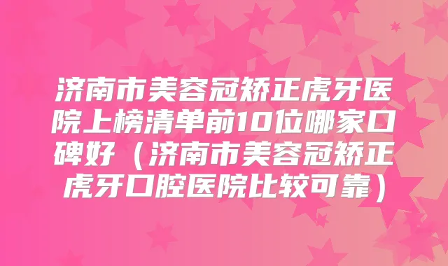 济南市美容冠矫正虎牙医院上榜清单前10位哪家口碑好（济南市美容冠矫正虎牙口腔医院比较可靠）