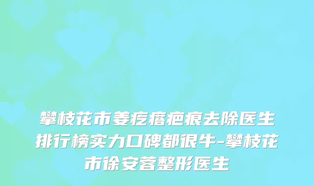 攀枝花市姜疙瘩疤痕去除医生排行榜实力口碑都很牛-攀枝花市徐安蓉整形医生
