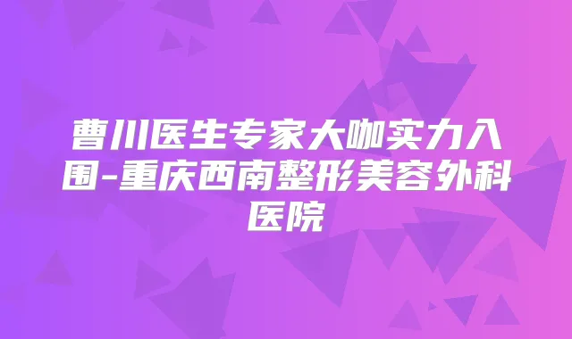 曹川医生专家大咖实力入围-重庆西南整形美容外科医院