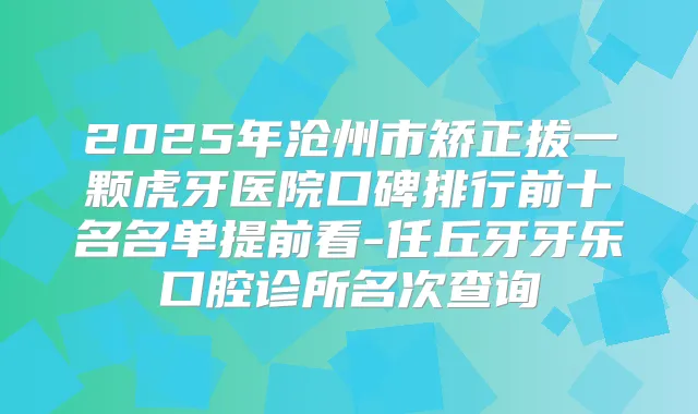 2025年沧州市矫正拔一颗虎牙医院口碑排行前十名名单提前看-任丘牙牙乐口腔诊所名次查询