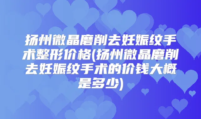扬州微晶磨削去妊娠纹手术整形价格(扬州微晶磨削去妊娠纹手术的价钱大概是多少)