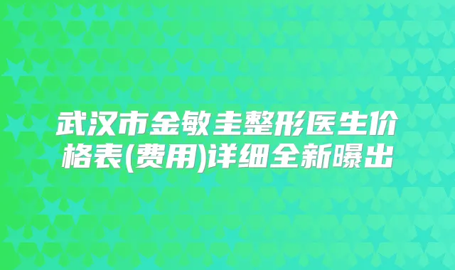 武汉市金敏圭整形医生价格表(费用)详细全新曝出