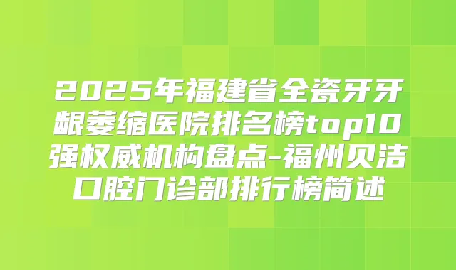 2025年福建省全瓷牙牙龈萎缩医院排名榜top10强机构盘点-福州贝洁口腔门诊部排行榜简述