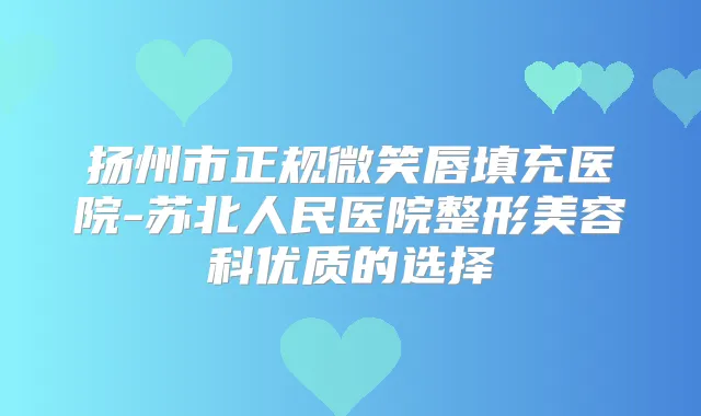 扬州市正规微笑唇填充医院-苏北人民医院整形美容科优质的选择