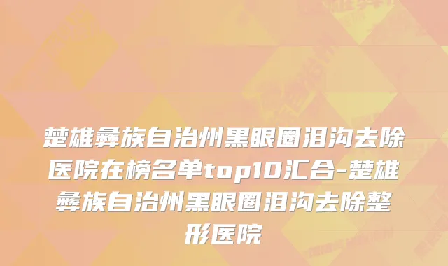 楚雄彝族自治州黑眼圈泪沟去除医院在榜名单top10汇合-楚雄彝族自治州黑眼圈泪沟去除整形医院