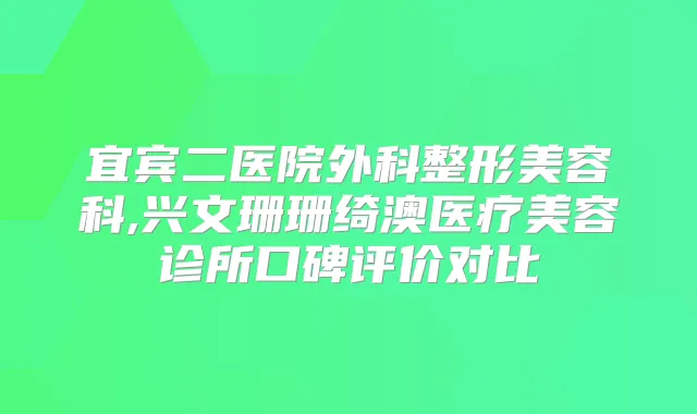 宜宾二医院外科整形美容科,兴文珊珊绮澳医疗美容诊所口碑评价对比