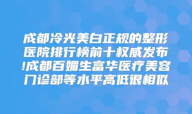 成都冷光美白正规的整形医院排行榜前十发布!成都百媚生富华医疗美容门诊部等水平高低很相似