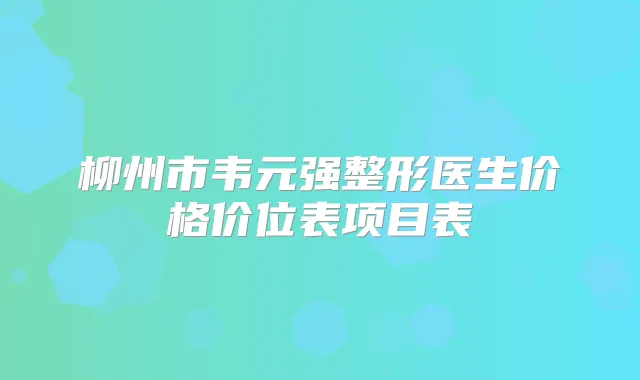 柳州市韦元强整形医生价格价位表项目表