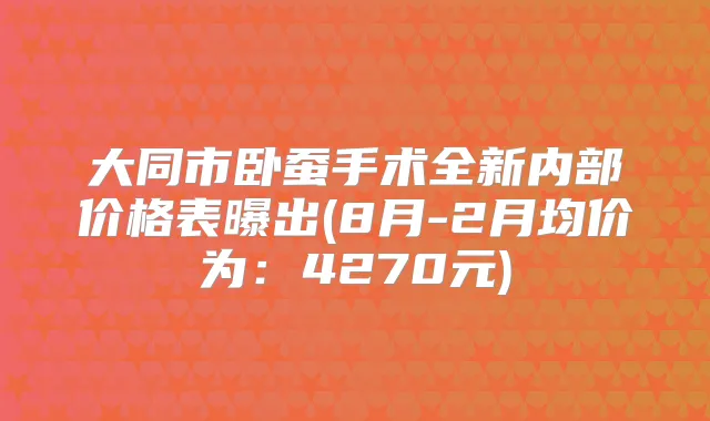 大同市卧蚕手术全新内部价格表曝出(8月-2月均价为:4270元)