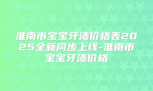 淮南市宝宝牙渍价格表2025全新同步上线-淮南市宝宝牙渍价格