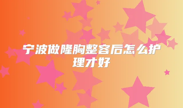 宁波做隆胸整容后怎么护理才好