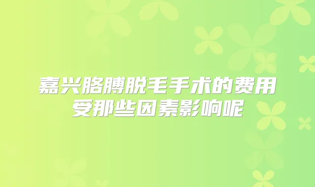 嘉兴胳膊脱毛手术的费用受那些因素影响呢