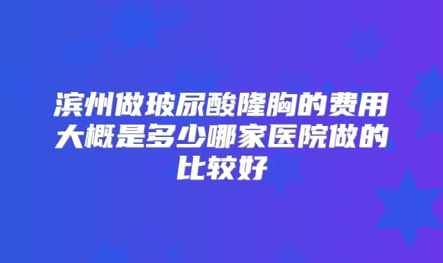 滨州做玻尿酸隆胸的费用大概是多少哪家医院做的比较好